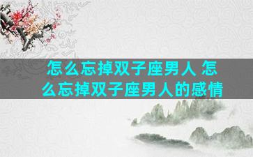 怎么忘掉双子座男人 怎么忘掉双子座男人的感情